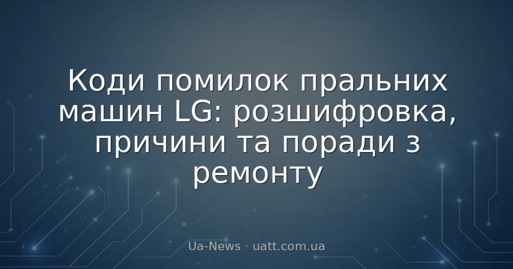 Коди помилок пральних машин LG: розшифровка, причини та поради з ремонту