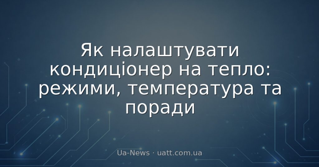 Як налаштувати кондиціонер на тепло: режими, температура та поради